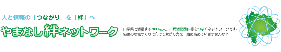 人と情報の「つながり」を「絆」へ 『やまなし絆ネットワーク』山梨県で活躍するNPO法人、市民活動団体等をつなぐネットワークです。協働の地域づくりに向けて繋がり力を一緒に高めていきませんか？